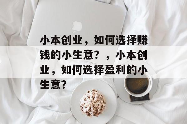 小本创业,如何选择赚钱的小生意?,小本创业,如何选择盈利的小生意? 小本创业,如何选择赚钱的小生意?,小本创业,如何选择盈利的小生意?