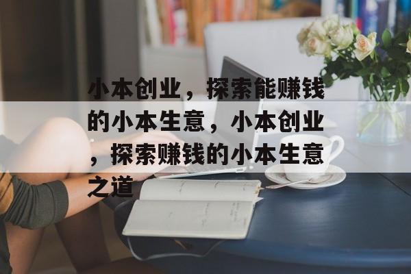 小本创业,探索能赚钱的小本生意,小本创业,探索赚钱的小本生意之道 小本创业,探索能赚钱的小本生意,小本创业,探索赚钱的小本生意之道