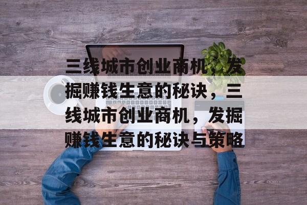 三线城市创业商机,发掘赚钱生意的秘诀,三线城市创业商机,发掘赚钱生意的秘诀与策略 三线城市创业商机,发掘赚钱生意的秘诀,三线城市创业商机,发掘赚钱生意的秘诀与策略