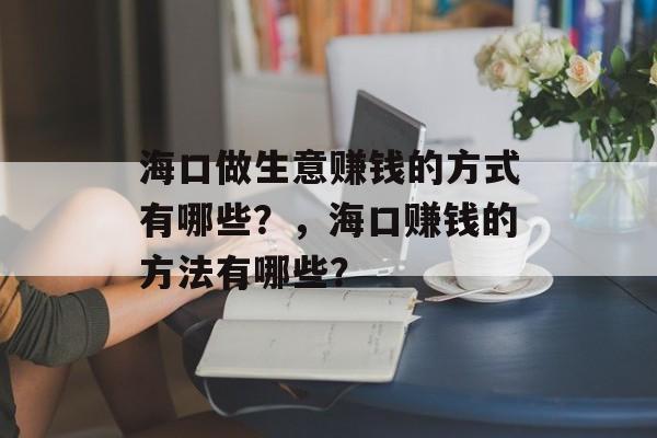 海口做生意赚钱的方式有哪些?,海口赚钱的方法有哪些? 海口做生意赚钱的方式有哪些?,海口赚钱的方法有哪些?