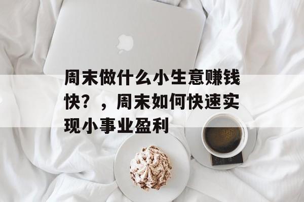 周末做什么小生意赚钱快?,周末如何快速实现小事业盈利 周末做什么小生意赚钱快?,周末如何快速实现小事业盈利