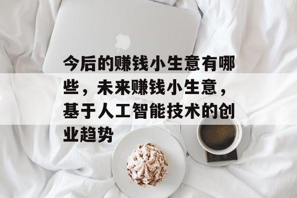 今后的赚钱小生意有哪些,未来赚钱小生意,基于人工智能技术的创业趋势 今后的赚钱小生意有哪些,未来赚钱小生意,基于人工智能技术的创业趋势