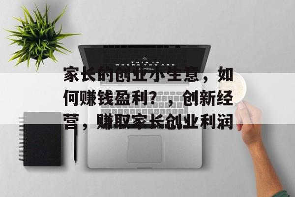 家长的创业小生意，如何赚钱盈利？，创新经营，赚取家长创业利润