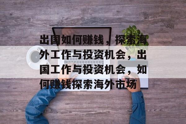 出国如何赚钱,探索海外工作与投资机会,出国工作与投资机会,如何赚钱探索海外市场 出国如何赚钱,探索海外工作与投资机会,出国工作与投资机会,如何赚钱探索海外市场