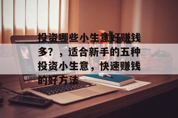投资哪些小生意好赚钱多?,适合新手的五种投资小生意,快速赚钱的好方法 投资哪些小生意好赚钱多?,适合新手的五种投资小生意,快速赚钱的好方法
