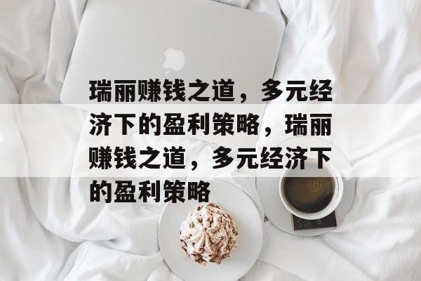 瑞丽赚钱之道,多元经济下的盈利策略,瑞丽赚钱之道,多元经济下的盈利策略 瑞丽赚钱之道,多元经济下的盈利策略,瑞丽赚钱之道,多元经济下的盈利策略