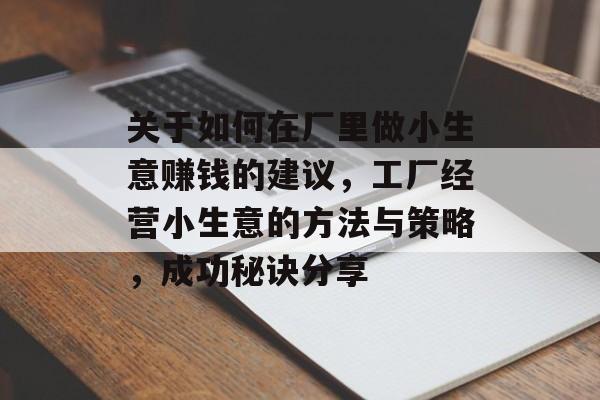关于如何在厂里做小生意赚钱的建议,工厂经营小生意的方法与策略,成功秘诀分享 关于如何在厂里做小生意赚钱的建议,工厂经营小生意的方法与策略,成功秘诀分享