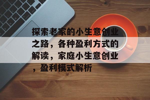 探索老家的小生意创业之路,各种盈利方式的解读,家庭小生意创业,盈利模式解析 探索老家的小生意创业之路,各种盈利方式的解读,家庭小生意创业,盈利模式解析