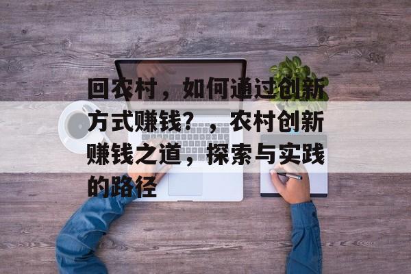回农村,如何通过创新方式赚钱?,农村创新赚钱之道,探索与实践的路径 回农村,如何通过创新方式赚钱?,农村创新赚钱之道,探索与实践的路径