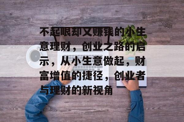 不起眼却又赚钱的小生意理财,创业之路的启示,从小生意做起,财富增值的捷径,创业者与理财的新视角 不起眼却又赚钱的小生意理财,创业之路的启示,从小生意做起,财富增值的捷径,创业者与理财的新视角