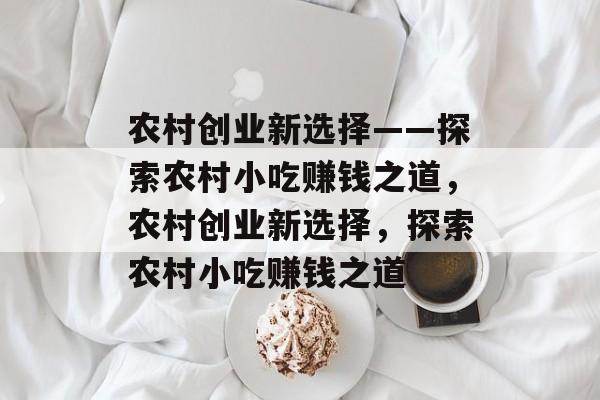 农村创业新选择——探索农村小吃赚钱之道,农村创业新选择,探索农村小吃赚钱之道 农村创业新选择——探索农村小吃赚钱之道,农村创业新选择,探索农村小吃赚钱之道
