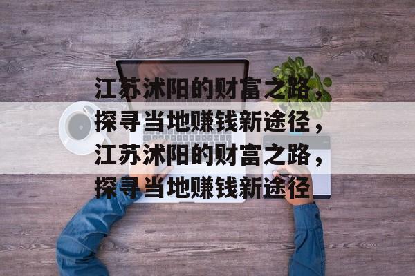 江苏沭阳的财富之路,探寻当地赚钱新途径,江苏沭阳的财富之路,探寻当地赚钱新途径 江苏沭阳的财富之路,探寻当地赚钱新途径,江苏沭阳的财富之路,探寻当地赚钱新途径