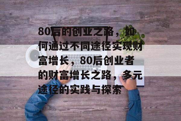 80后的创业之路,如何通过不同途径实现财富增长,80后创业者的财富增长之路,多元途径的实践与探索 80后的创业之路,如何通过不同途径实现财富增长,80后创业者的财富增长之路,多元途径的实践与探索