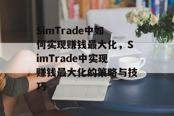 SimTrade中如何实现赚钱最大化,SimTrade中实现赚钱最大化的策略与技巧 SimTrade中如何实现赚钱最大化,SimTrade中实现赚钱最大化的策略与技巧