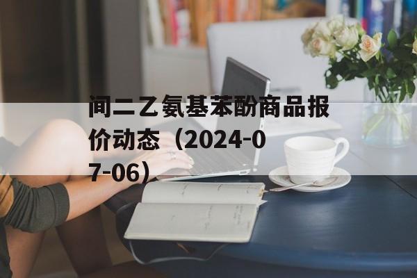 间二乙氨基苯酚商品报价动态（2024-07-06）