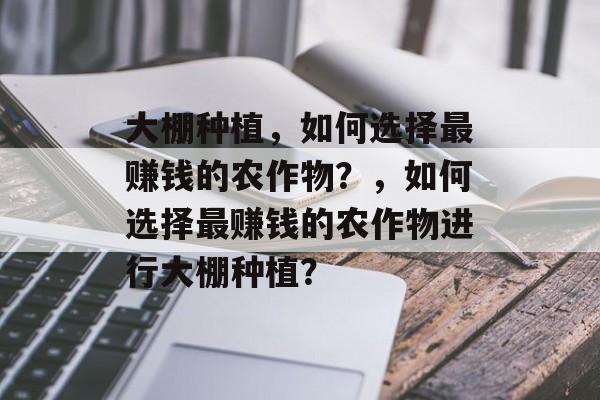 大棚种植,如何选择最赚钱的农作物?,如何选择最赚钱的农作物进行大棚种植? 大棚种植,如何选择最赚钱的农作物?,如何选择最赚钱的农作物进行大棚种植?