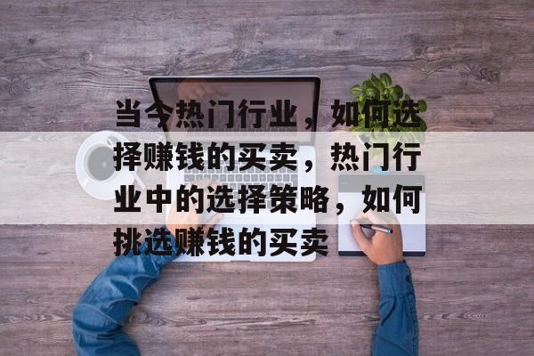 当今热门行业,如何选择赚钱的买卖,热门行业中的选择策略,如何挑选赚钱的买卖 当今热门行业,如何选择赚钱的买卖,热门行业中的选择策略,如何挑选赚钱的买卖