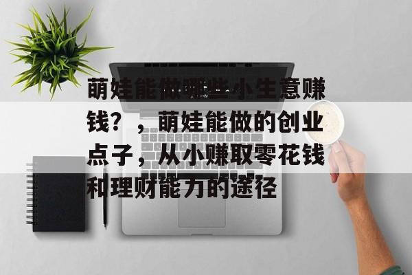 萌娃能做哪些小生意赚钱?,萌娃能做的创业点子,从小赚取零花钱和理财能力的途径 萌娃能做哪些小生意赚钱?,萌娃能做的创业点子,从小赚取零花钱和理财能力的途径