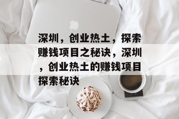 深圳,创业热土,探索赚钱项目之秘诀,深圳,创业热土的赚钱项目探索秘诀 深圳,创业热土,探索赚钱项目之秘诀,深圳,创业热土的赚钱项目探索秘诀