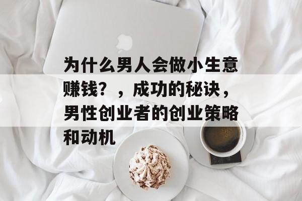 为什么男人会做小生意赚钱?,成功的秘诀,男性创业者的创业策略和动机 为什么男人会做小生意赚钱?,成功的秘诀,男性创业者的创业策略和动机