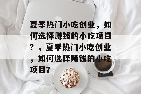 夏季热门小吃创业,如何选择赚钱的小吃项目?,夏季热门小吃创业,如何选择赚钱的小吃项目? 夏季热门小吃创业,如何选择赚钱的小吃项目?,夏季热门小吃创业,如何选择赚钱的小吃项目?