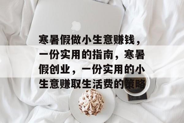 寒暑假做小生意赚钱,一份实用的指南,寒暑假创业,一份实用的小生意赚取生活费的策略 寒暑假做小生意赚钱,一份实用的指南,寒暑假创业,一份实用的小生意赚取生活费的策略