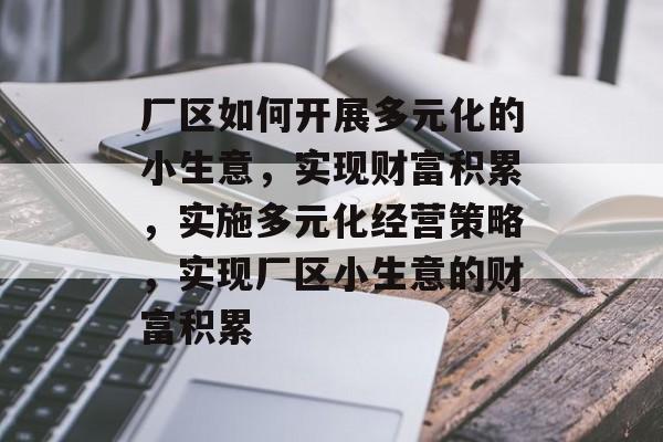 厂区如何开展多元化的小生意，实现财富积累，实施多元化经营策略，实现厂区小生意的财富积累