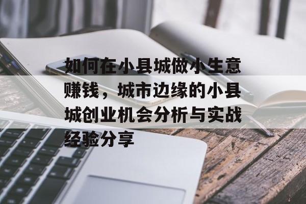 如何在小县城做小生意赚钱,城市边缘的小县城创业机会分析与实战经验分享 如何在小县城做小生意赚钱,城市边缘的小县城创业机会分析与实战经验分享