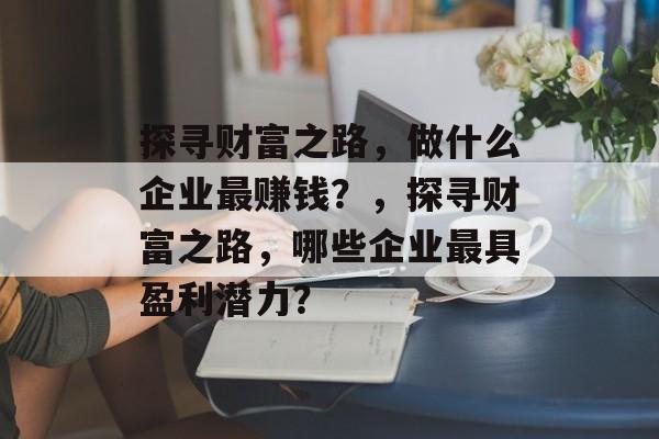 探寻财富之路,做什么企业最赚钱?,探寻财富之路,哪些企业最具盈利潜力? 探寻财富之路,做什么企业最赚钱?,探寻财富之路,哪些企业最具盈利潜力?