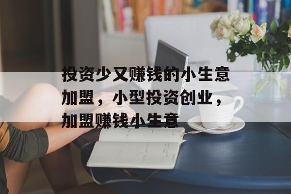 投资少又赚钱的小生意加盟,小型投资创业,加盟赚钱小生意 投资少又赚钱的小生意加盟,小型投资创业,加盟赚钱小生意