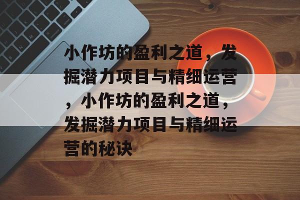 小作坊的盈利之道,发掘潜力项目与精细运营,小作坊的盈利之道,发掘潜力项目与精细运营的秘诀 小作坊的盈利之道,发掘潜力项目与精细运营,小作坊的盈利之道,发掘潜力项目与精细运营的秘诀