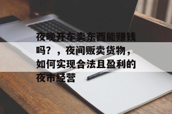 夜晚开车卖东西能赚钱吗?,夜间贩卖货物,如何实现合法且盈利的夜市经营 夜晚开车卖东西能赚钱吗?,夜间贩卖货物,如何实现合法且盈利的夜市经营