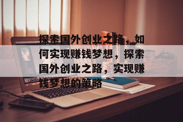 探索国外创业之路,如何实现赚钱梦想,探索国外创业之路,实现赚钱梦想的策略 探索国外创业之路,如何实现赚钱梦想,探索国外创业之路,实现赚钱梦想的策略