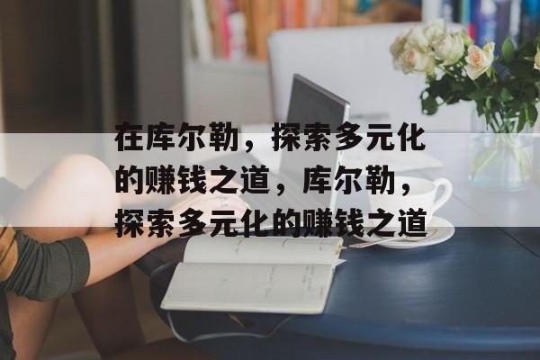 在库尔勒,探索多元化的赚钱之道,库尔勒,探索多元化的赚钱之道 在库尔勒,探索多元化的赚钱之道,库尔勒,探索多元化的赚钱之道