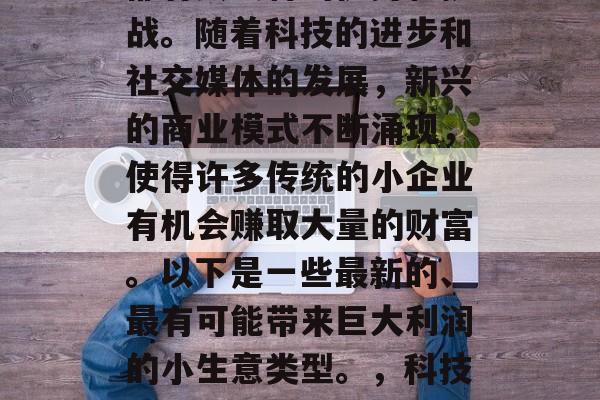 现代的小生意赚钱有很多种方式,并且每一种都有其独特的优势和挑战。随着科技的进步和社交媒体的发展,新兴的商业模式不断涌现,使得许多传统的小企业有机会赚取大量的财富。以下是一些最新的、最有可能带来巨大利润的小生意类型。,科技驱动下的新兴小生意,如何通过新型商业模式创造暴利 现代的小生意赚钱有很多种方式,并且每一种都有其独特的优势和挑战。随着科技的进步和社交媒体的发展,新兴的商业模式不断涌现,使得许多传统的小企业有机会赚取大量的财富。以下是一些最新的、最有可能带来巨大利润的小生意类型。,科技驱动下的新兴小生意,如何通过新型商业模式创造暴利