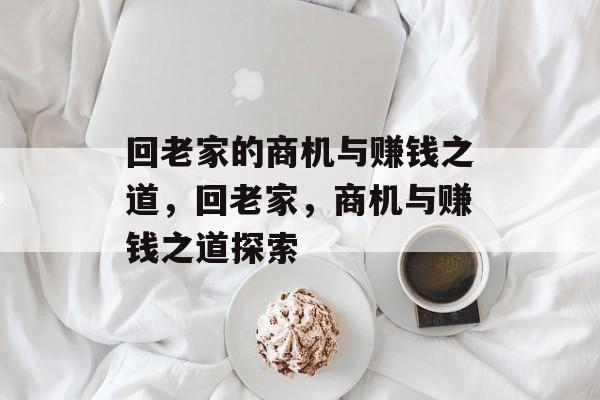 回老家的商机与赚钱之道,回老家,商机与赚钱之道探索 回老家的商机与赚钱之道,回老家,商机与赚钱之道探索