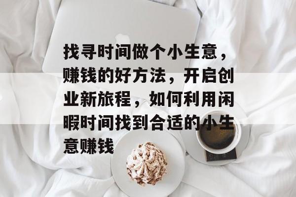 找寻时间做个小生意,赚钱的好方法,开启创业新旅程,如何利用闲暇时间找到合适的小生意赚钱 找寻时间做个小生意,赚钱的好方法,开启创业新旅程,如何利用闲暇时间找到合适的小生意赚钱