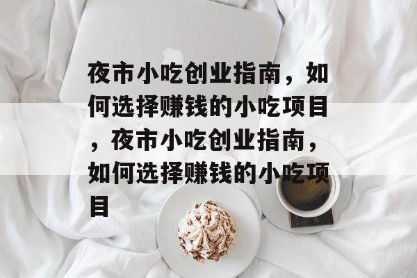 夜市小吃创业指南，如何选择赚钱的小吃项目，夜市小吃创业指南，如何选择赚钱的小吃项目
