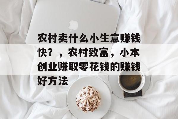 农村卖什么小生意赚钱快?,农村致富,小本创业赚取零花钱的赚钱好方法 农村卖什么小生意赚钱快?,农村致富,小本创业赚取零花钱的赚钱好方法