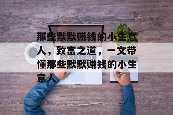 那些默默赚钱的小生意人,致富之道,一文带懂那些默默赚钱的小生意人 那些默默赚钱的小生意人,致富之道,一文带懂那些默默赚钱的小生意人