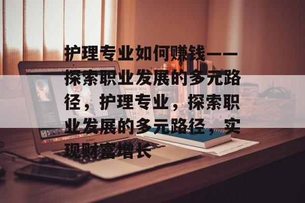 护理专业如何赚钱——探索职业发展的多元路径,护理专业,探索职业发展的多元路径,实现财富增长 护理专业如何赚钱——探索职业发展的多元路径,护理专业,探索职业发展的多元路径,实现财富增长