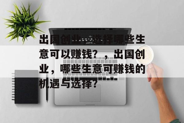 出国创业,选择哪些生意可以赚钱?,出国创业,哪些生意可赚钱的机遇与选择? 出国创业,选择哪些生意可以赚钱?,出国创业,哪些生意可赚钱的机遇与选择?