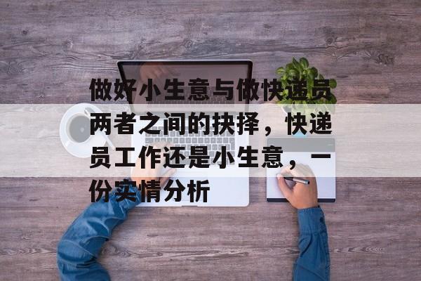 做好小生意与做快递员两者之间的抉择,快递员工作还是小生意,一份实情分析 做好小生意与做快递员两者之间的抉择,快递员工作还是小生意,一份实情分析