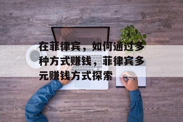 在菲律宾,如何通过多种方式赚钱,菲律宾多元赚钱方式探索 在菲律宾,如何通过多种方式赚钱,菲律宾多元赚钱方式探索