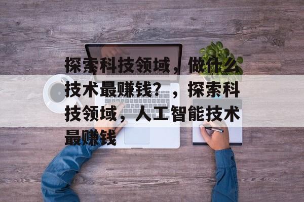探索科技领域,做什么技术最赚钱?,探索科技领域,人工智能技术最赚钱 探索科技领域,做什么技术最赚钱?,探索科技领域,人工智能技术最赚钱