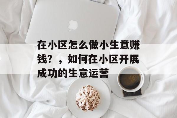 在小区怎么做小生意赚钱?,如何在小区开展成功的生意运营 在小区怎么做小生意赚钱?,如何在小区开展成功的生意运营