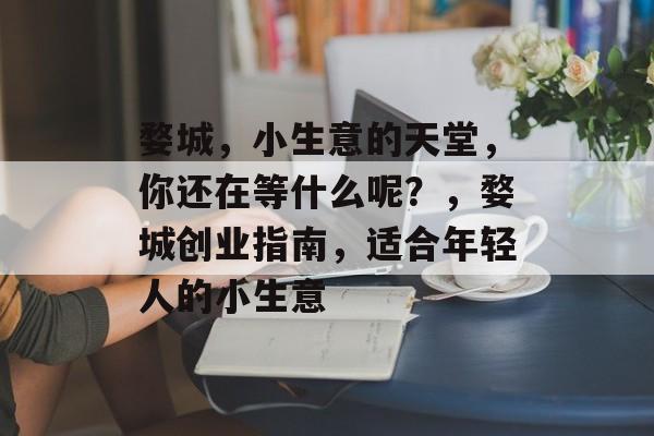 婺城,小生意的天堂,你还在等什么呢?,婺城创业指南,适合年轻人的小生意 婺城,小生意的天堂,你还在等什么呢?,婺城创业指南,适合年轻人的小生意