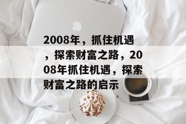 2008年,抓住机遇,探索财富之路,2008年抓住机遇,探索财富之路的启示 2008年,抓住机遇,探索财富之路,2008年抓住机遇,探索财富之路的启示