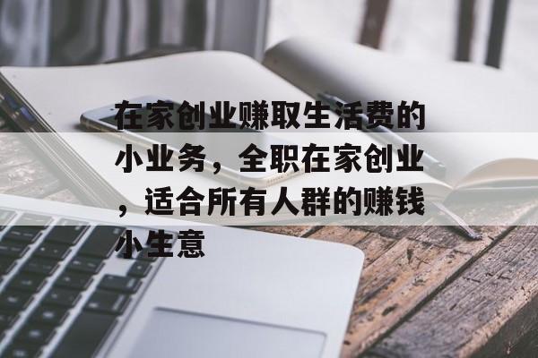 在家创业赚取生活费的小业务,全职在家创业,适合所有人群的赚钱小生意 在家创业赚取生活费的小业务,全职在家创业,适合所有人群的赚钱小生意