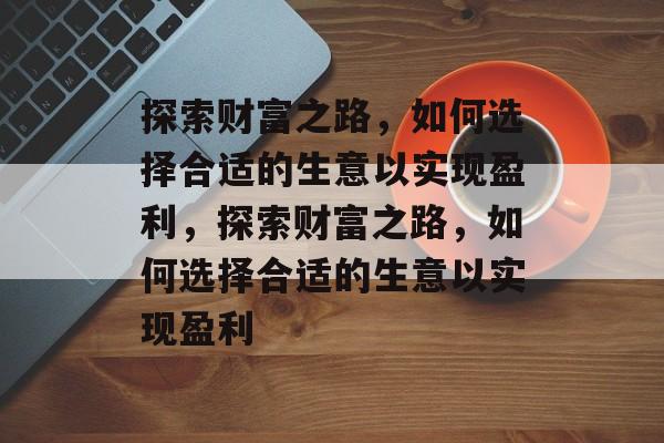 探索财富之路,如何选择合适的生意以实现盈利,探索财富之路,如何选择合适的生意以实现盈利 探索财富之路,如何选择合适的生意以实现盈利,探索财富之路,如何选择合适的生意以实现盈利